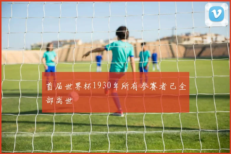 首届世界杯1930年所有参赛者已全部离世