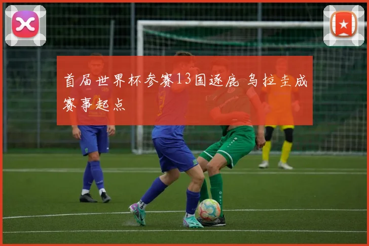 首届世界杯参赛13国逐鹿 乌拉圭成赛事起点