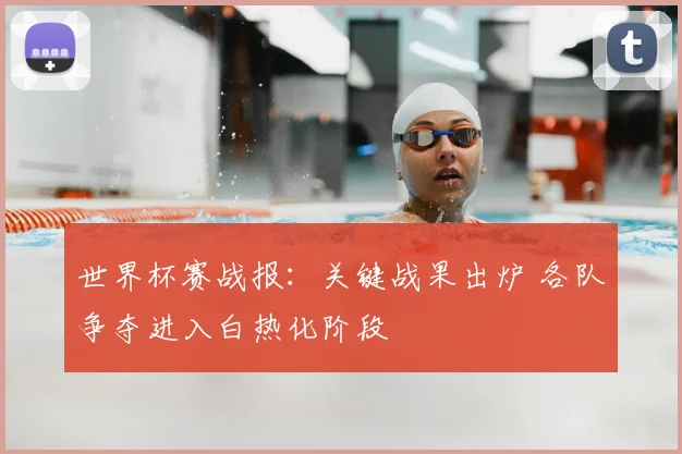 世界杯赛战报:关键战果出炉 各队争夺进入白热化阶段