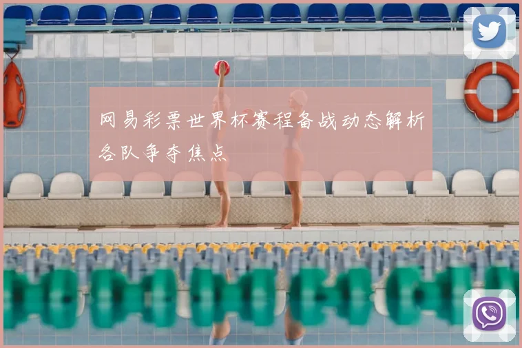 网易彩票世界杯赛程备战动态解析各队争夺焦点