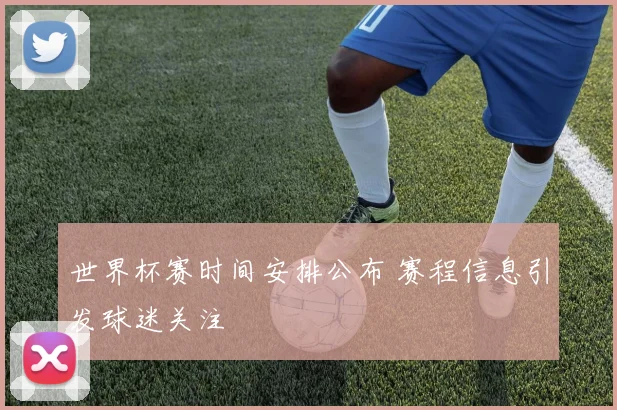 世界杯赛时间安排公布 赛程信息引发球迷关注