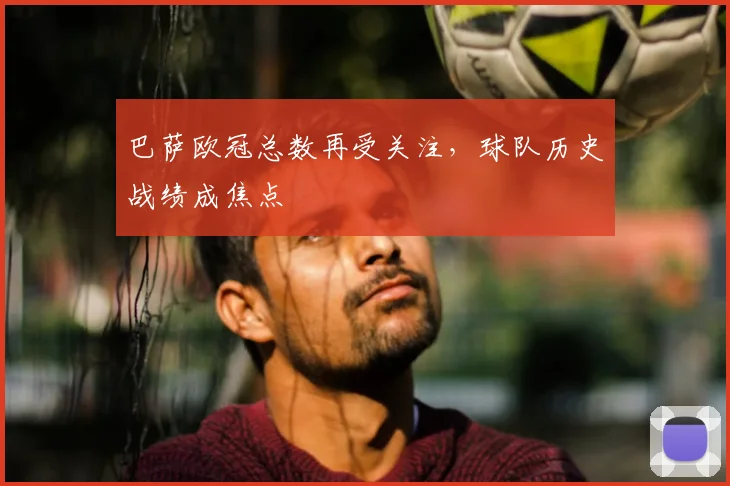 巴萨欧冠总数再受关注，球队历史战绩成焦点