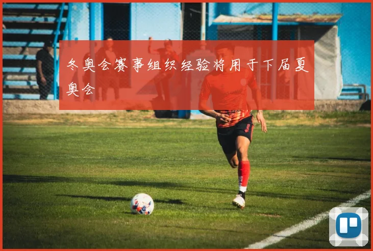冬奥会赛事组织经验将用于下届夏奥会