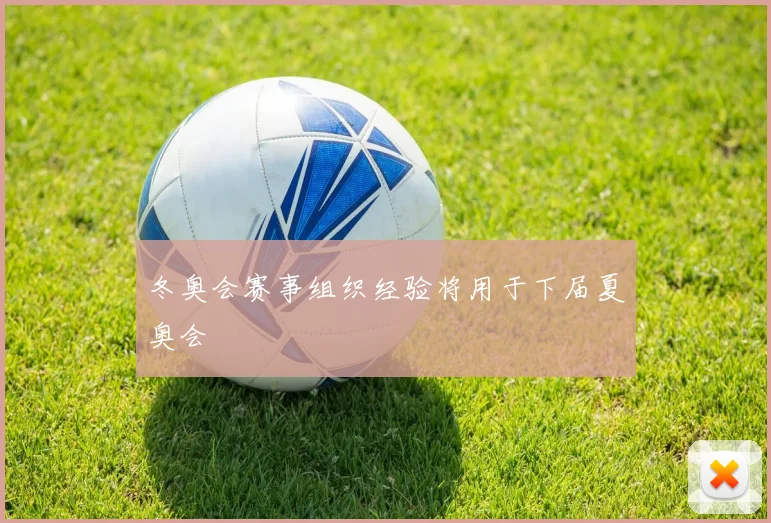 冬奥会赛事组织经验将用于下届夏奥会